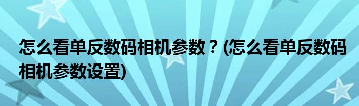 怎么看單反數碼相機參數？(怎么看單反數碼相機參數設置)