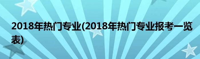 2018年熱門(mén)專業(yè)(2018年熱門(mén)專業(yè)報(bào)考一覽表)
