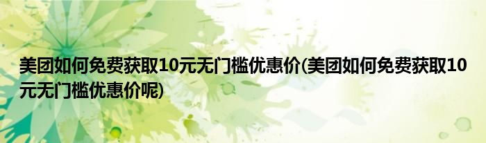 美團如何免費獲取10元無門檻優(yōu)惠價(美團如何免費獲取10元無門檻優(yōu)惠價呢)