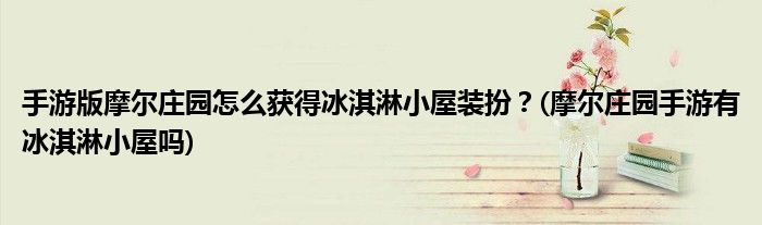 手游版摩爾莊園怎么獲得冰淇淋小屋裝扮？(摩爾莊園手游有冰淇淋小屋嗎)