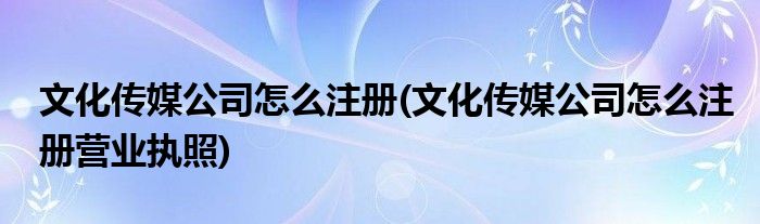 文化傳媒公司怎么注冊(文化傳媒公司怎么注冊營業(yè)執(zhí)照)