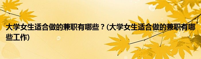 大學(xué)女生適合做的兼職有哪些？(大學(xué)女生適合做的兼職有哪些工作)