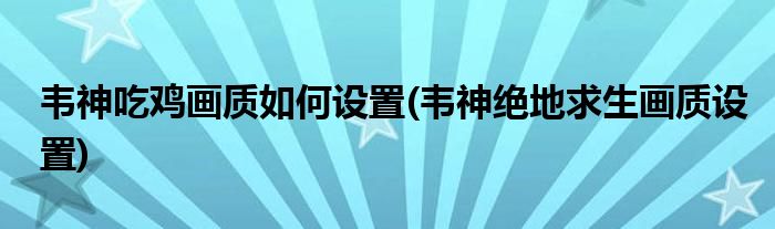 韋神吃雞畫(huà)質(zhì)如何設(shè)置(韋神絕地求生畫(huà)質(zhì)設(shè)置)