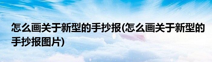 怎么畫關(guān)于新型的手抄報(怎么畫關(guān)于新型的手抄報圖片)