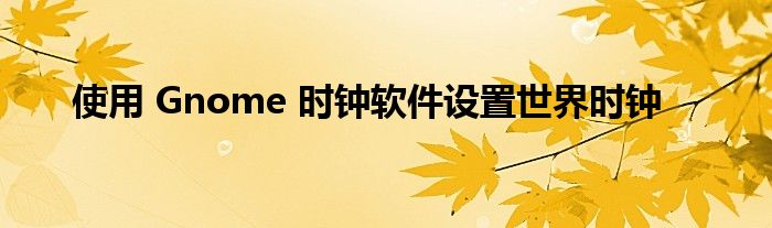 使用 Gnome 時(shí)鐘軟件設(shè)置世界時(shí)鐘