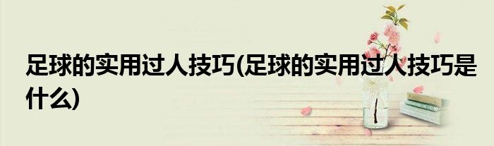 足球的實用過人技巧(足球的實用過人技巧是什么)