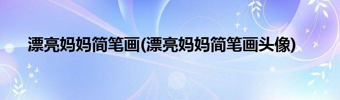 漂亮媽媽簡(jiǎn)筆畫(huà)(漂亮媽媽簡(jiǎn)筆畫(huà)頭像)