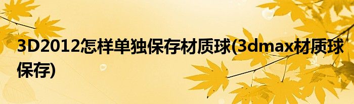 3D2012怎樣單獨(dú)保存材質(zhì)球(3dmax材質(zhì)球保存)