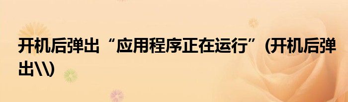開(kāi)機(jī)后彈出“應(yīng)用程序正在運(yùn)行”(開(kāi)機(jī)后彈出\)