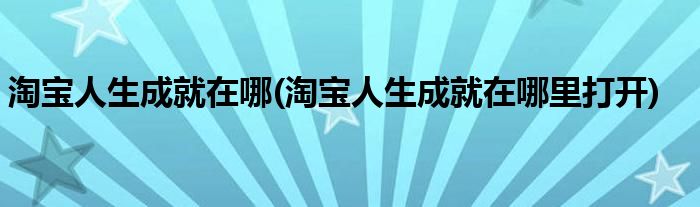 淘寶人生成就在哪(淘寶人生成就在哪里打開(kāi))