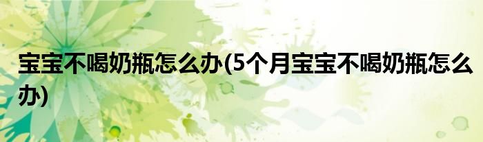 寶寶不喝奶瓶怎么辦(5個月寶寶不喝奶瓶怎么辦)
