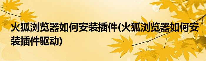 火狐瀏覽器如何安裝插件(火狐瀏覽器如何安裝插件驅(qū)動)