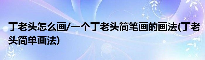 丁老頭怎么畫/一個(gè)丁老頭簡筆畫的畫法(丁老頭簡單畫法)