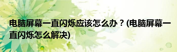 電腦屏幕一直閃爍應該怎么辦？(電腦屏幕一直閃爍怎么解決)
