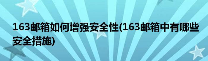 163郵箱如何增強(qiáng)安全性(163郵箱中有哪些安全措施)