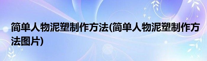 簡單人物泥塑制作方法(簡單人物泥塑制作方法圖片)