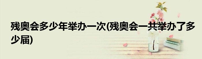 殘奧會多少年舉辦一次(殘奧會一共舉辦了多少屆)