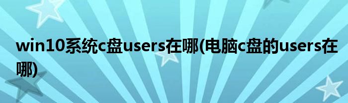 win10系統(tǒng)c盤(pán)users在哪(電腦c盤(pán)的users在哪)