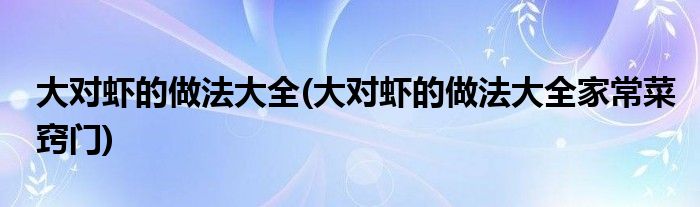 大對(duì)蝦的做法大全(大對(duì)蝦的做法大全家常菜竅門(mén))