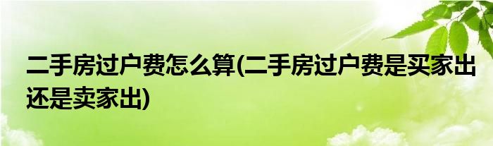 二手房過(guò)戶費(fèi)怎么算(二手房過(guò)戶費(fèi)是買家出還是賣家出)