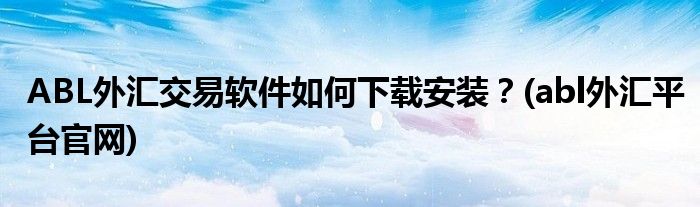 ABL外匯交易軟件如何下載安裝？(abl外匯平臺官網(wǎng))