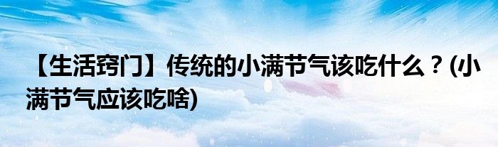 【生活竅門(mén)】傳統(tǒng)的小滿節(jié)氣該吃什么？(小滿節(jié)氣應(yīng)該吃啥)