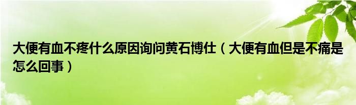 大便有血不疼什么原因詢問(wèn)黃石博仕（大便有血但是不痛是怎么回事）