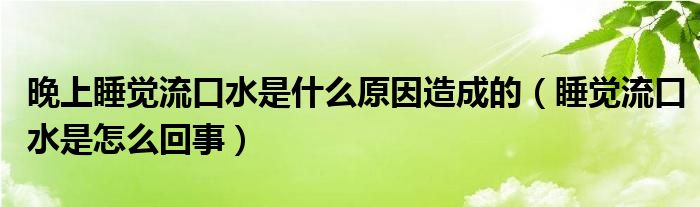 晚上睡覺(jué)流口水是什么原因造成的（睡覺(jué)流口水是怎么回事）