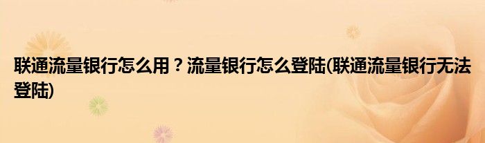 聯(lián)通流量銀行怎么用？流量銀行怎么登陸(聯(lián)通流量銀行無(wú)法登陸)