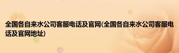 全國(guó)各自來(lái)水公司客服電話及官網(wǎng)(全國(guó)各自來(lái)水公司客服電話及官網(wǎng)地址)