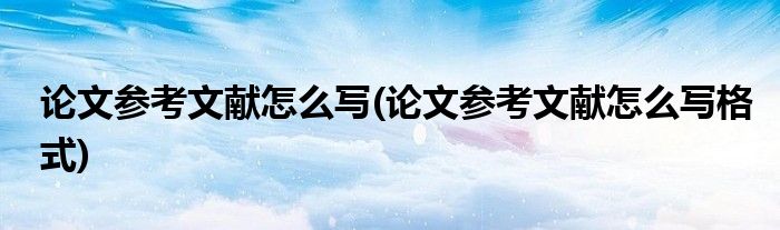 論文參考文獻(xiàn)怎么寫(論文參考文獻(xiàn)怎么寫格式)