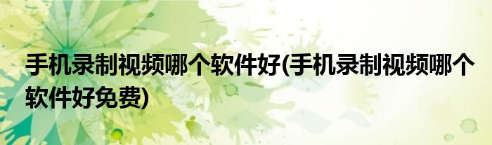 手機錄制視頻哪個軟件好(手機錄制視頻哪個軟件好免費)