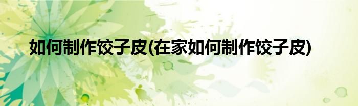 如何制作餃子皮(在家如何制作餃子皮)