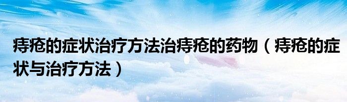 痔瘡的癥狀治療方法治痔瘡的藥物（痔瘡的癥狀與治療方法）