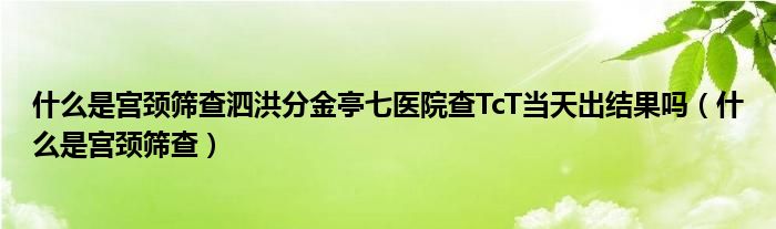 什么是宮頸篩查泗洪分金亭七醫(yī)院查TcT當天出結(jié)果嗎（什么是宮頸篩查）