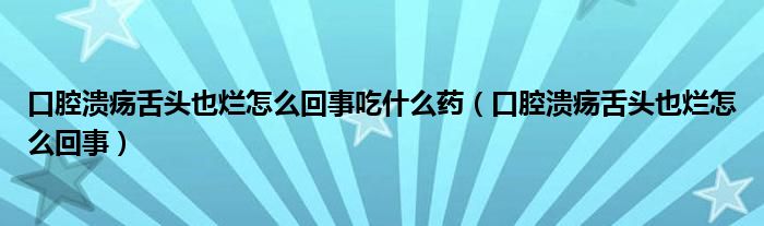 口腔潰瘍舌頭也爛怎么回事吃什么藥（口腔潰瘍舌頭也爛怎么回事）