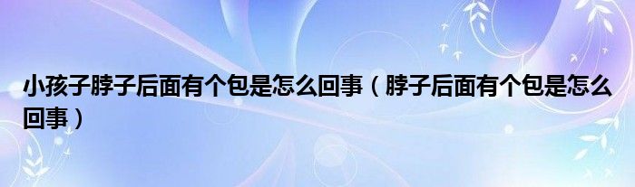 小孩子脖子后面有個(gè)包是怎么回事（脖子后面有個(gè)包是怎么回事）