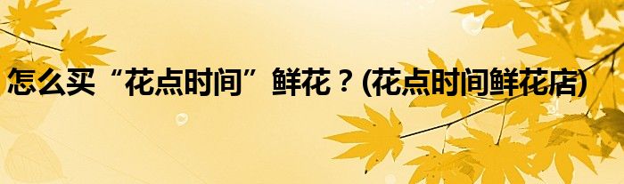 怎么買“花點時間”鮮花？(花點時間鮮花店)