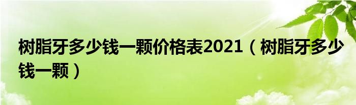 樹脂牙多少錢一顆價格表2021（樹脂牙多少錢一顆）