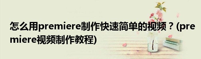 怎么用premiere制作快速簡(jiǎn)單的視頻？(premiere視頻制作教程)