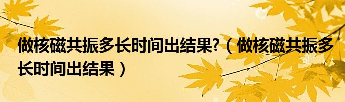 做核磁共振多長時間出結果?（做核磁共振多長時間出結果）