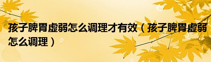 孩子脾胃虛弱怎么調(diào)理才有效（孩子脾胃虛弱怎么調(diào)理）