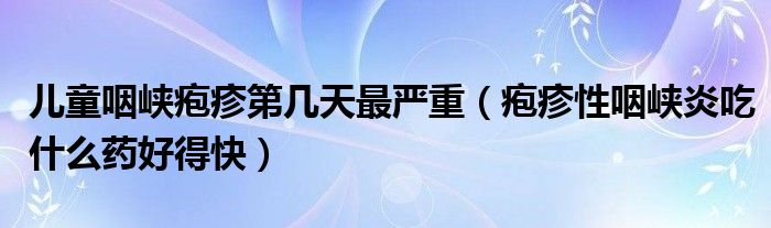 兒童咽峽皰疹第幾天最嚴(yán)重（皰疹性咽峽炎吃什么藥好得快）