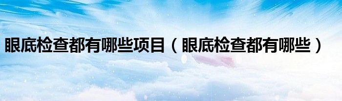眼底檢查都有哪些項(xiàng)目（眼底檢查都有哪些）