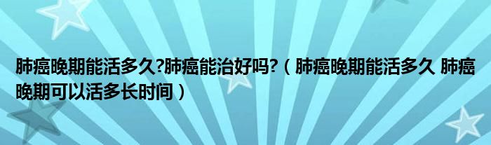 肺癌晚期能活多久?肺癌能治好嗎?（肺癌晚期能活多久 肺癌晚期可以活多長(zhǎng)時(shí)間）