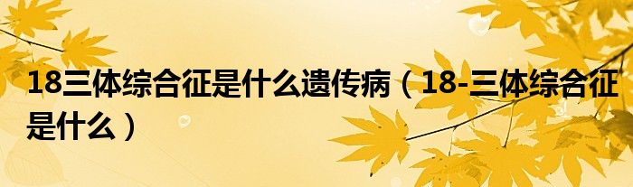 18三體綜合征是什么遺傳?。?8-三體綜合征是什么）