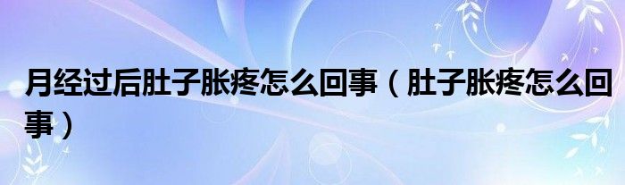 月經(jīng)過(guò)后肚子脹疼怎么回事（肚子脹疼怎么回事）