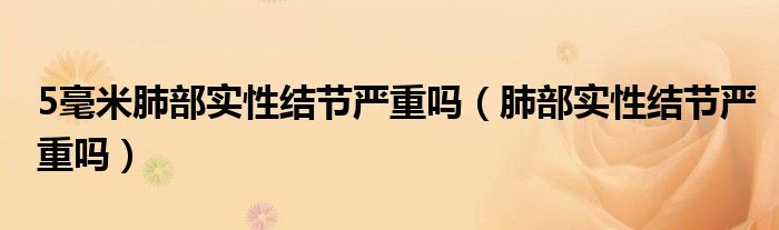 5毫米肺部實性結(jié)節(jié)嚴(yán)重嗎（肺部實性結(jié)節(jié)嚴(yán)重嗎）