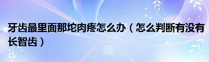 牙齒最里面那坨肉疼怎么辦（怎么判斷有沒有長智齒）