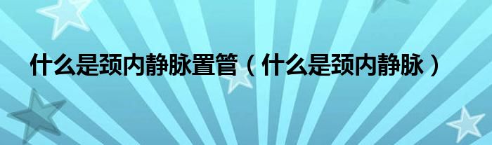 什么是頸內(nèi)靜脈置管（什么是頸內(nèi)靜脈）